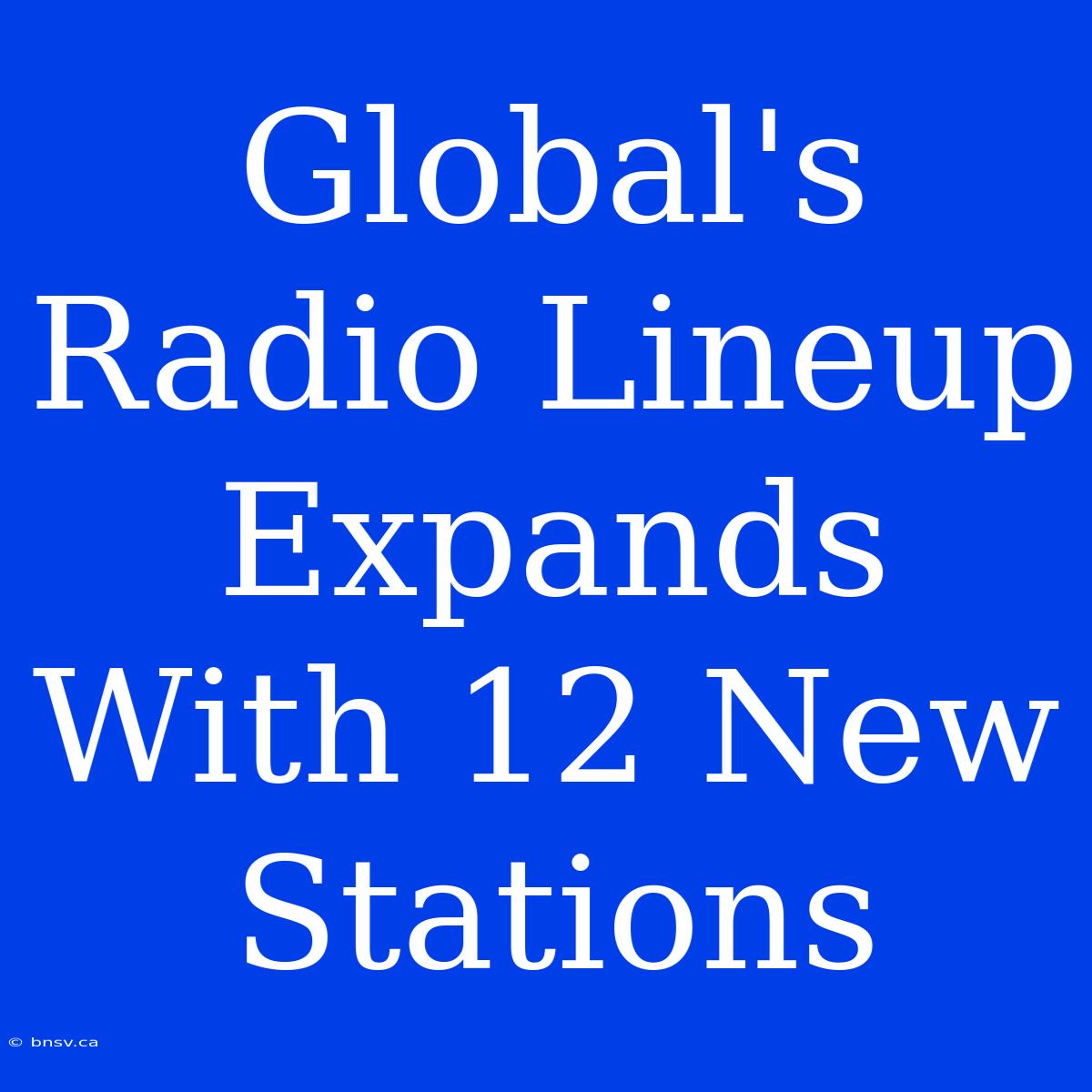 Global's Radio Lineup Expands With 12 New Stations