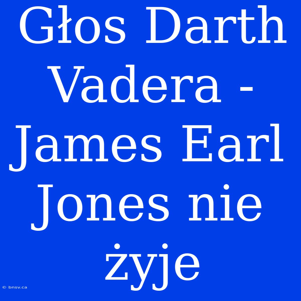 Głos Darth Vadera - James Earl Jones Nie Żyje