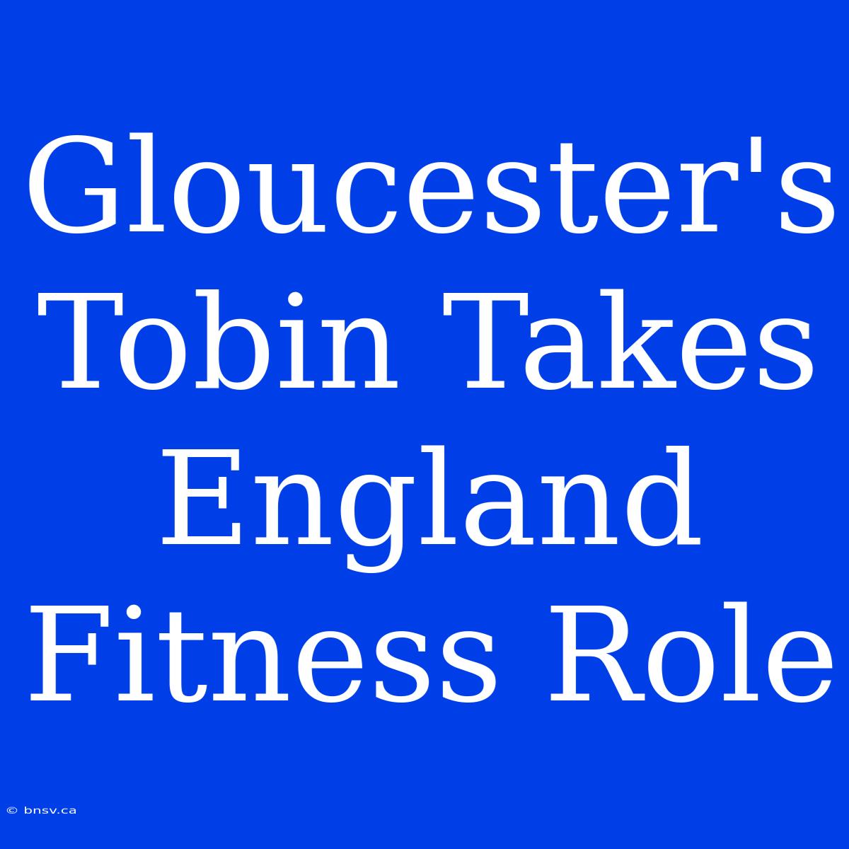 Gloucester's Tobin Takes England Fitness Role