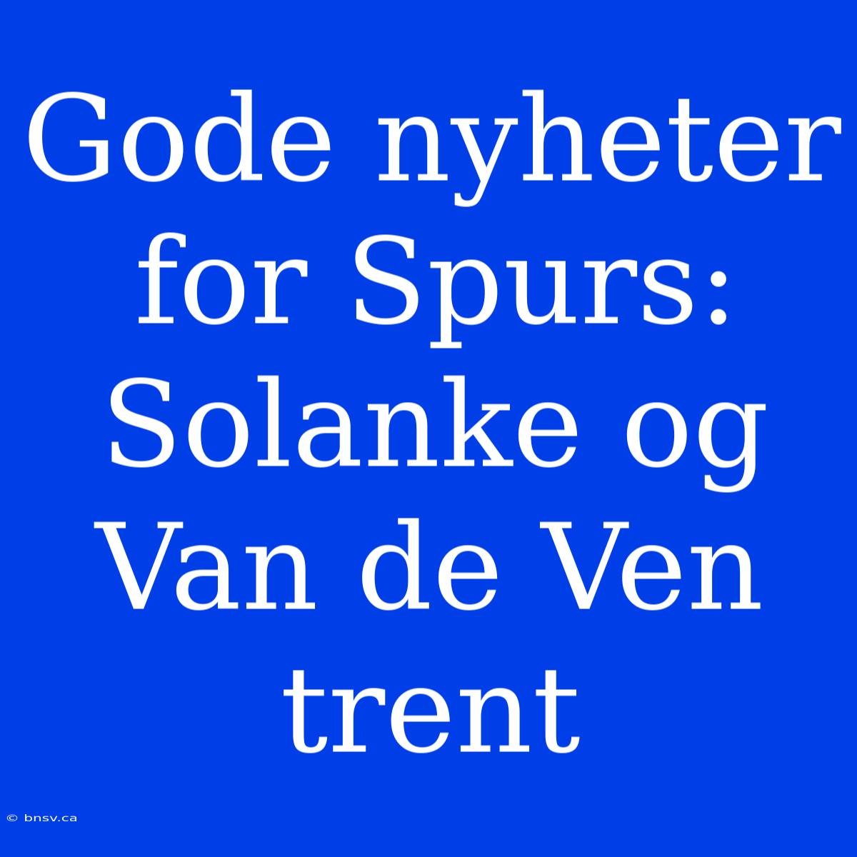 Gode Nyheter For Spurs: Solanke Og Van De Ven Trent