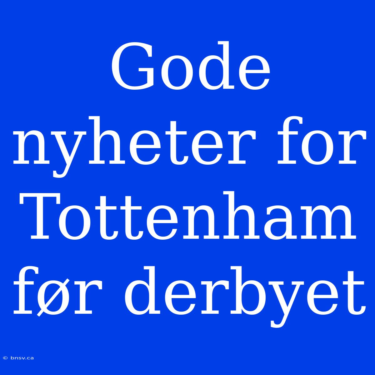 Gode Nyheter For Tottenham Før Derbyet