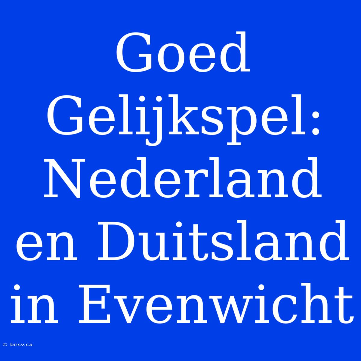 Goed Gelijkspel: Nederland En Duitsland In Evenwicht