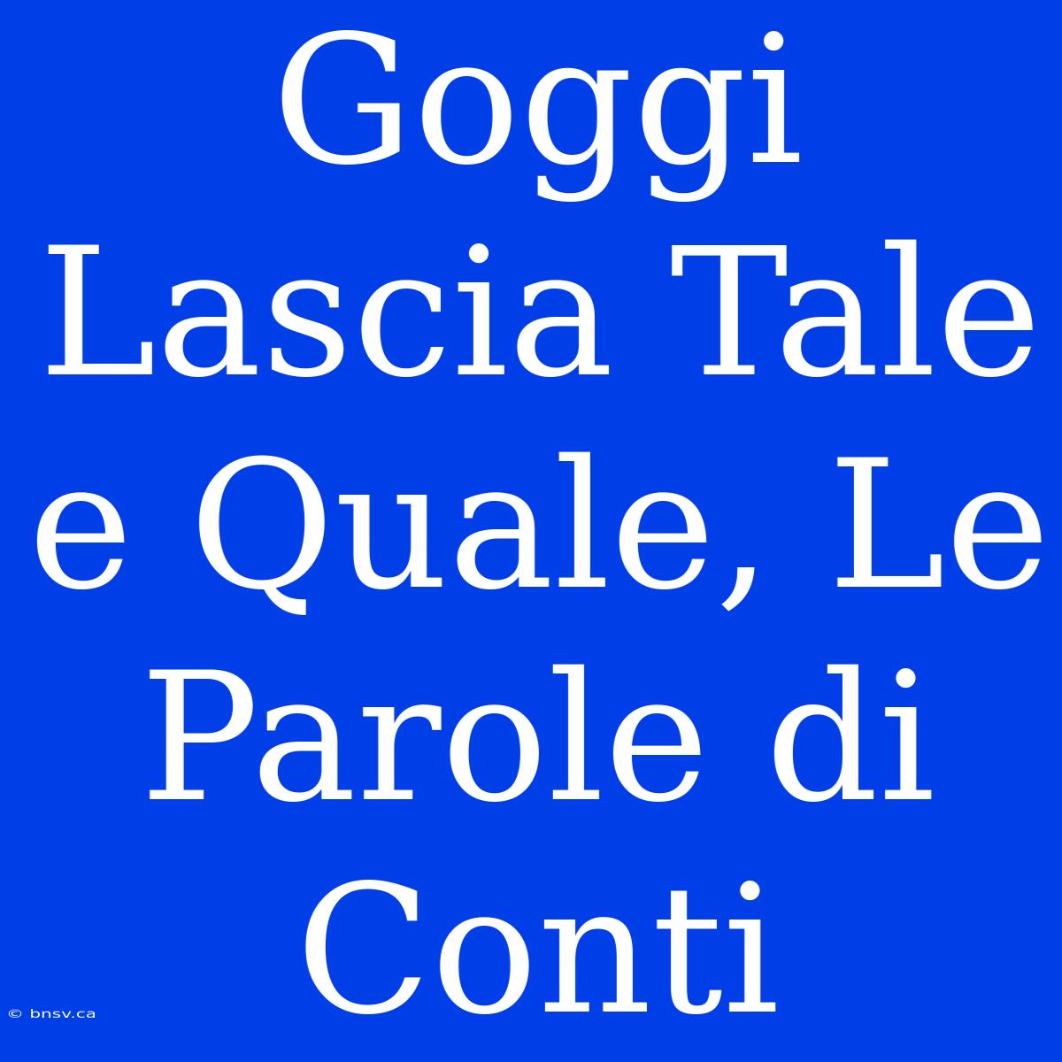 Goggi Lascia Tale E Quale, Le Parole Di Conti