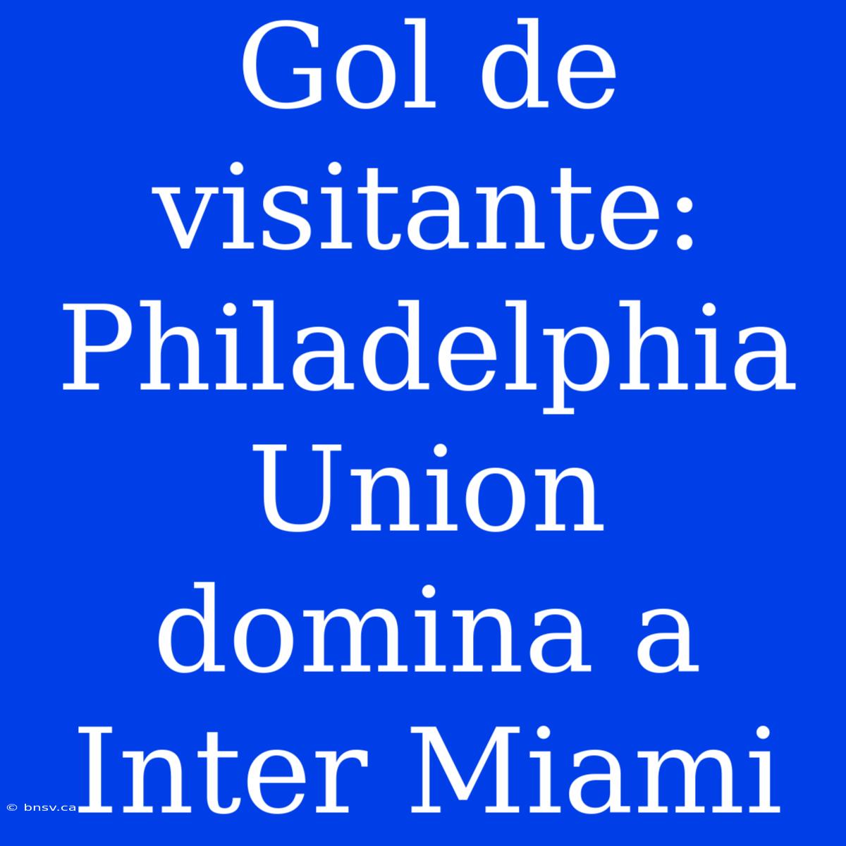 Gol De Visitante: Philadelphia Union Domina A Inter Miami