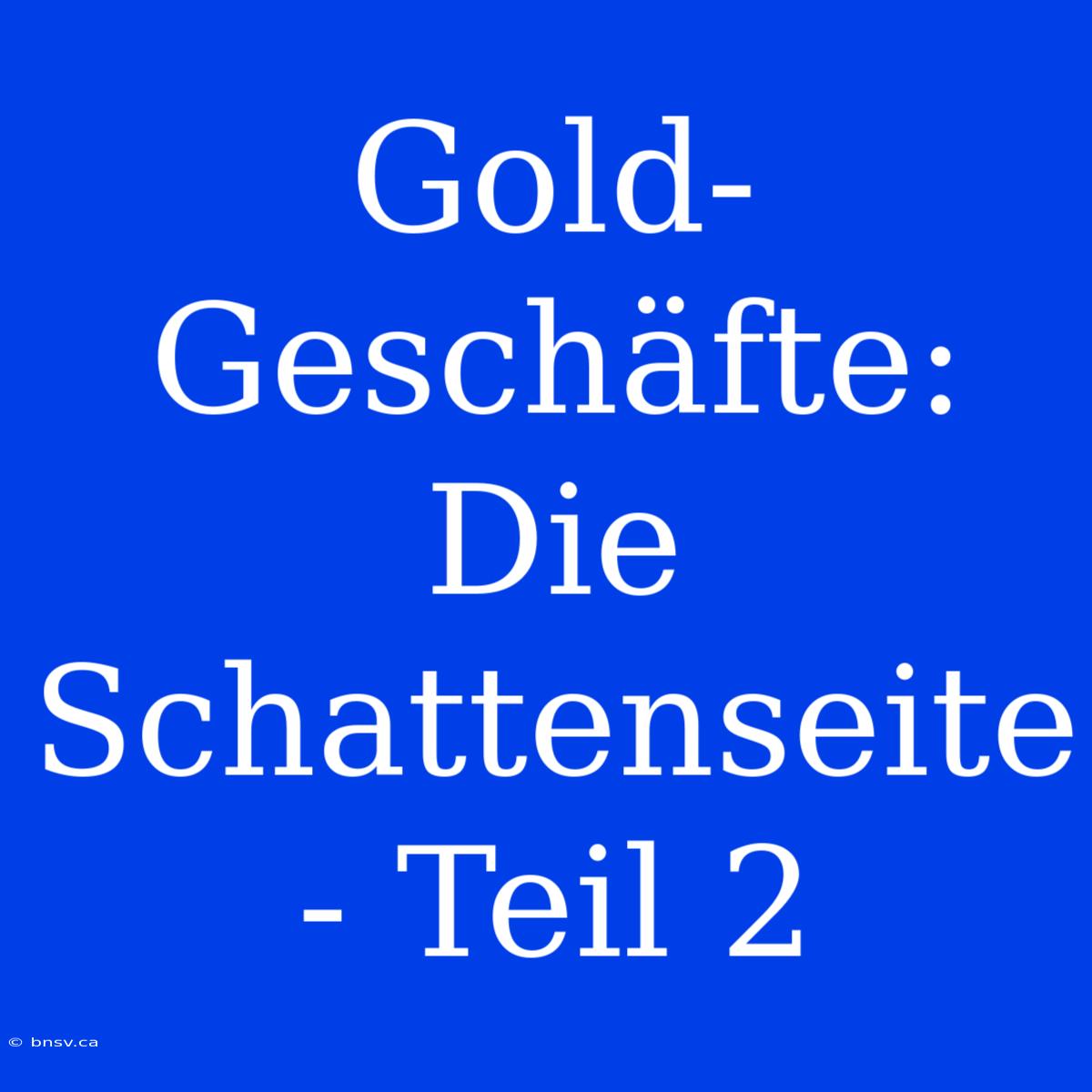 Gold-Geschäfte: Die Schattenseite - Teil 2