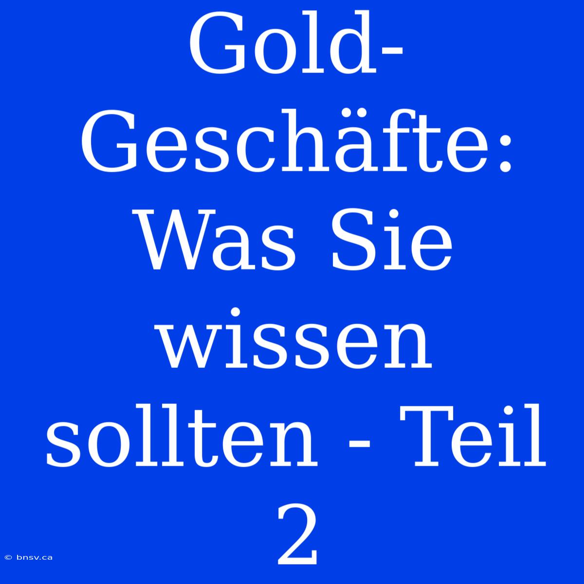 Gold-Geschäfte: Was Sie Wissen Sollten - Teil 2