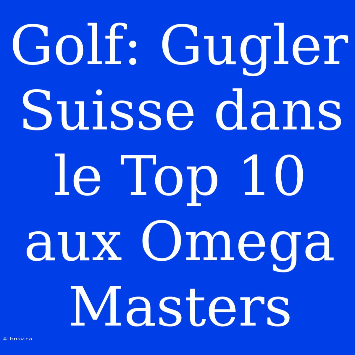 Golf: Gugler Suisse Dans Le Top 10 Aux Omega Masters