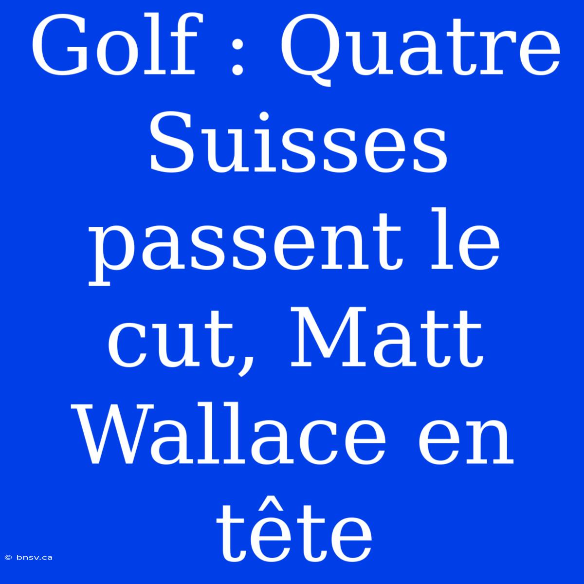 Golf : Quatre Suisses Passent Le Cut, Matt Wallace En Tête