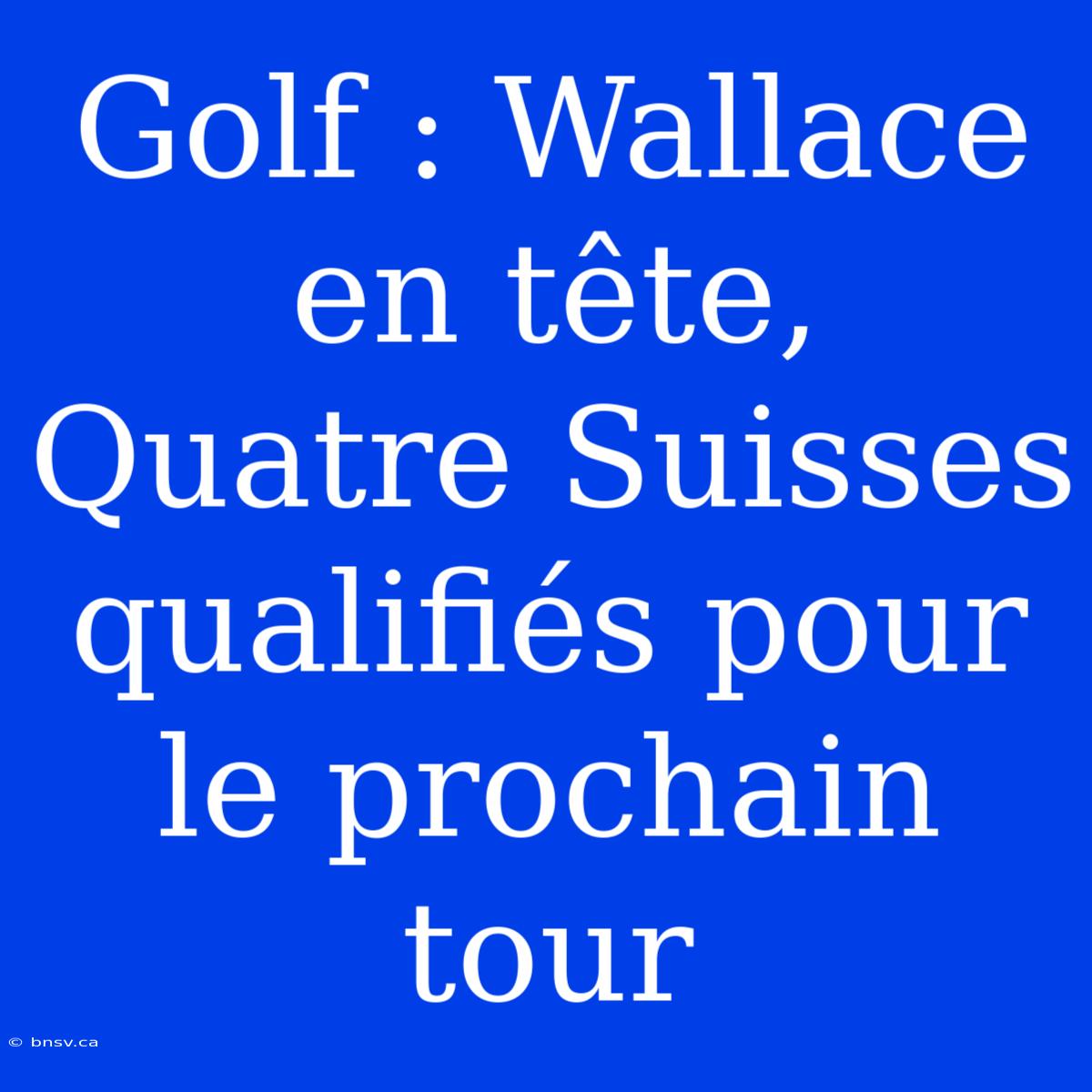 Golf : Wallace En Tête, Quatre Suisses Qualifiés Pour Le Prochain Tour