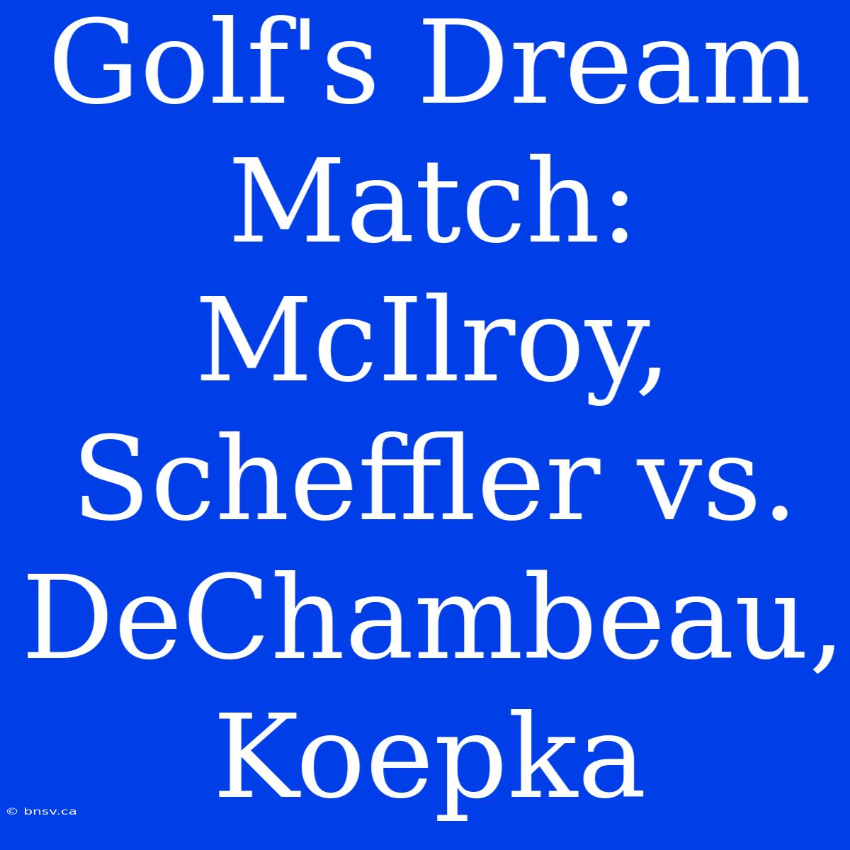 Golf's Dream Match:  McIlroy, Scheffler Vs. DeChambeau, Koepka