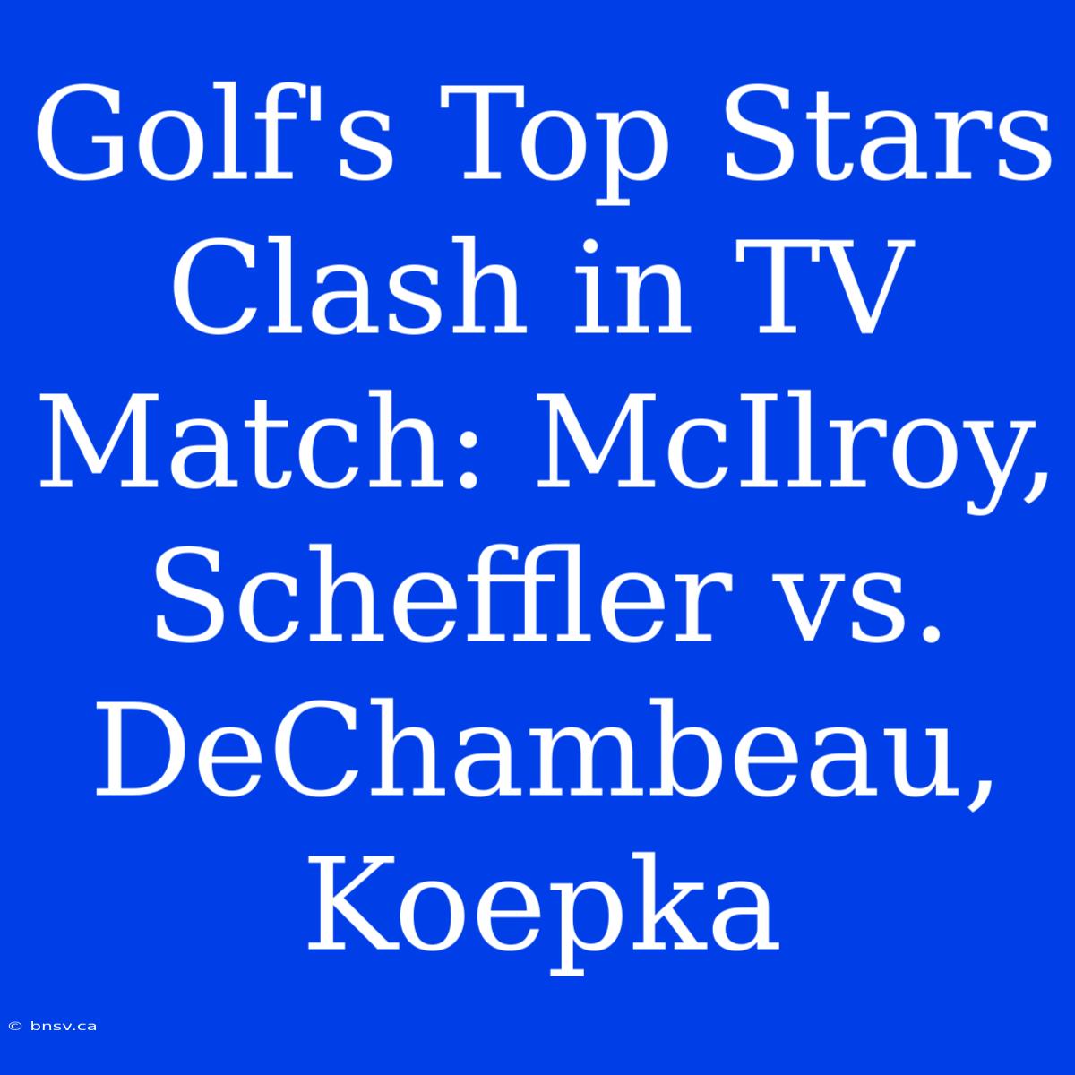 Golf's Top Stars Clash In TV Match: McIlroy, Scheffler Vs. DeChambeau, Koepka