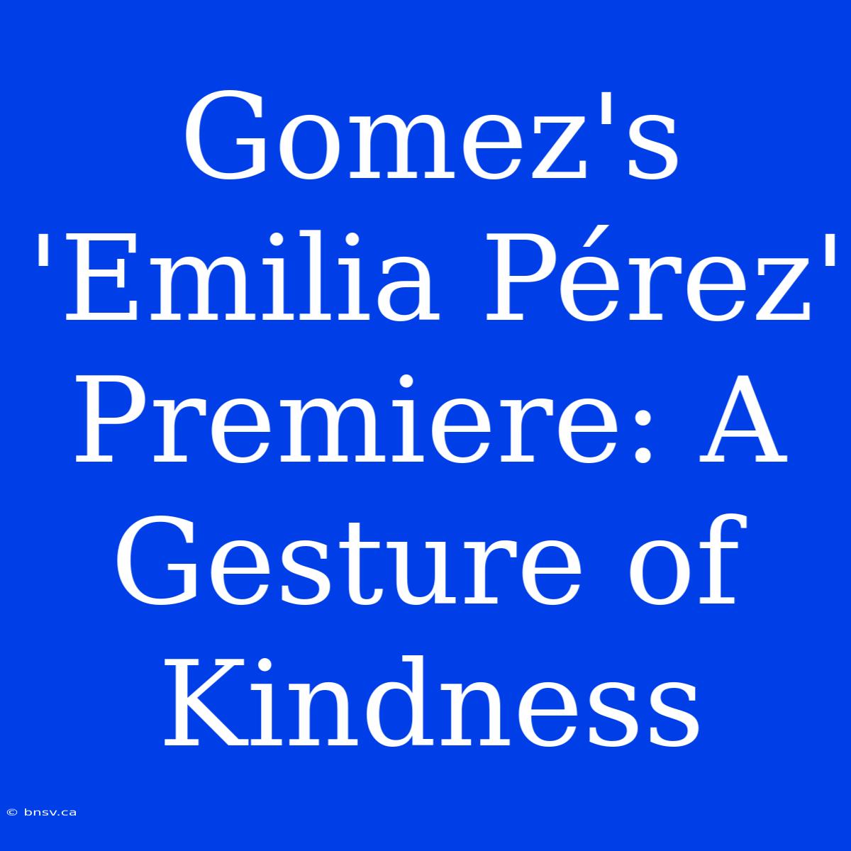 Gomez's 'Emilia Pérez' Premiere: A Gesture Of Kindness