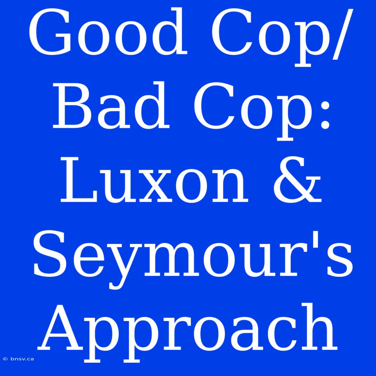 Good Cop/Bad Cop: Luxon & Seymour's Approach