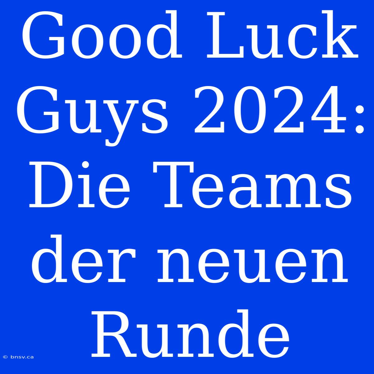 Good Luck Guys 2024: Die Teams Der Neuen Runde