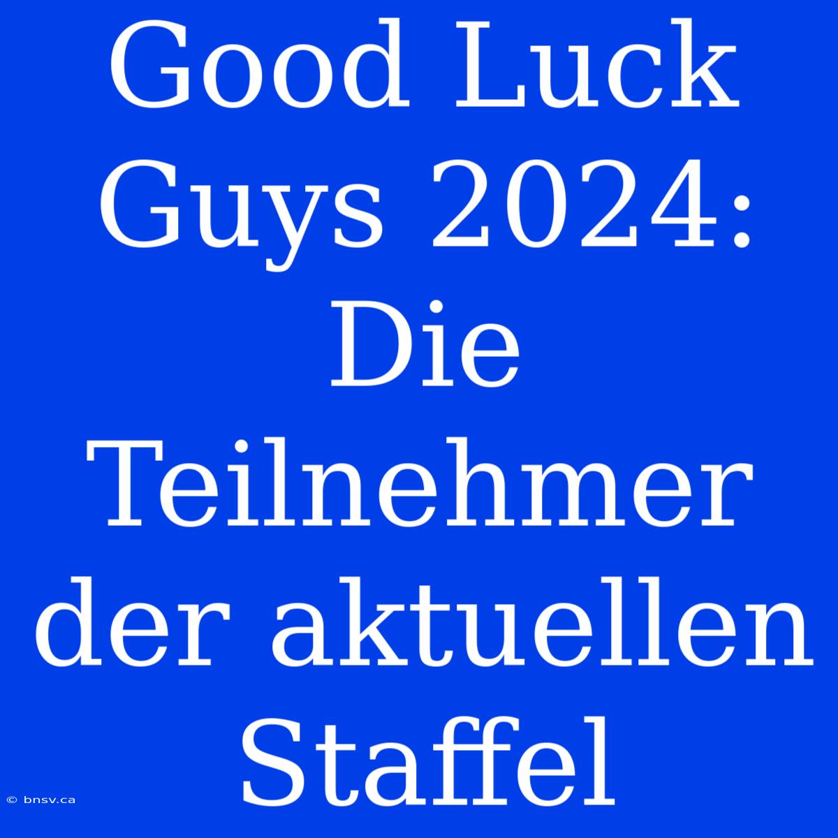 Good Luck Guys 2024: Die Teilnehmer Der Aktuellen Staffel