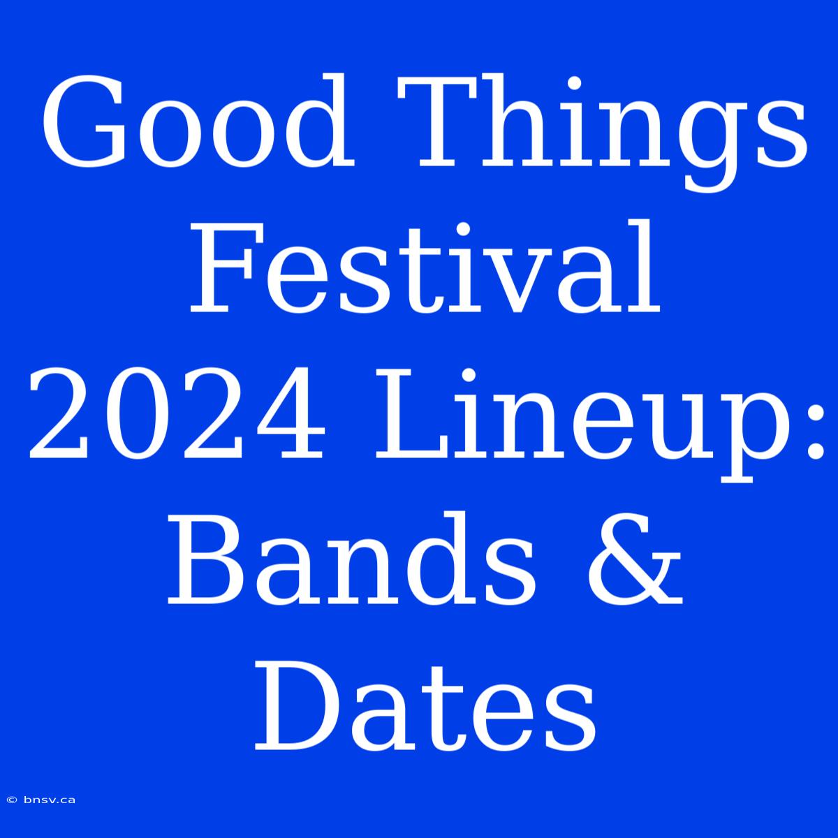 Good Things Festival 2024 Lineup: Bands & Dates