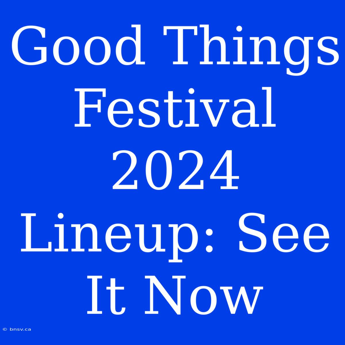 Good Things Festival 2024 Lineup: See It Now