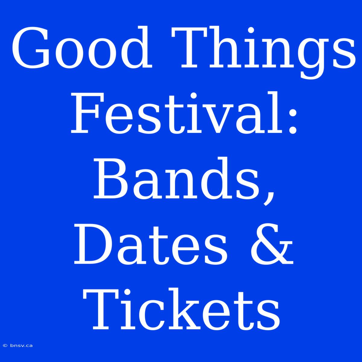 Good Things Festival: Bands, Dates & Tickets