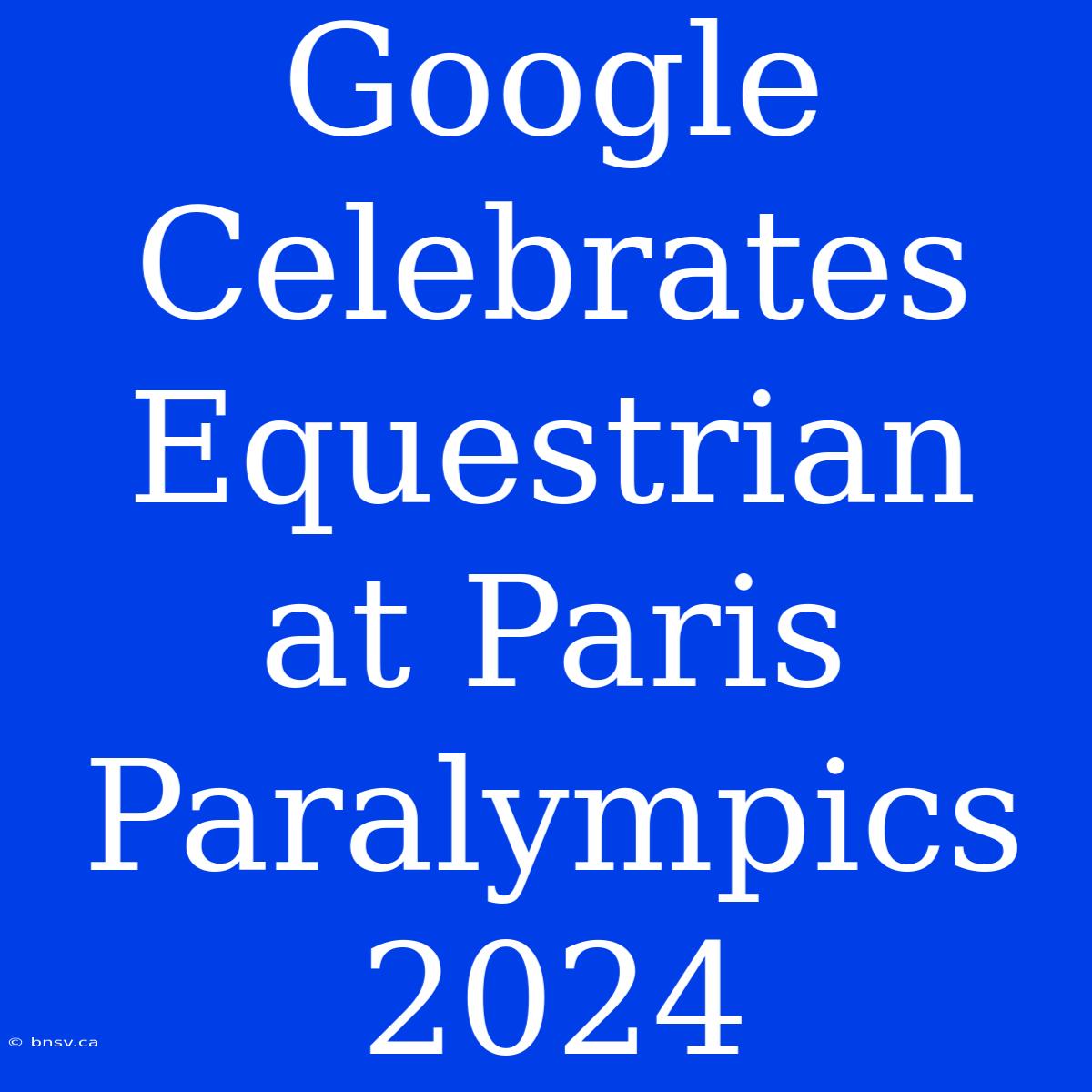 Google Celebrates Equestrian At Paris Paralympics 2024