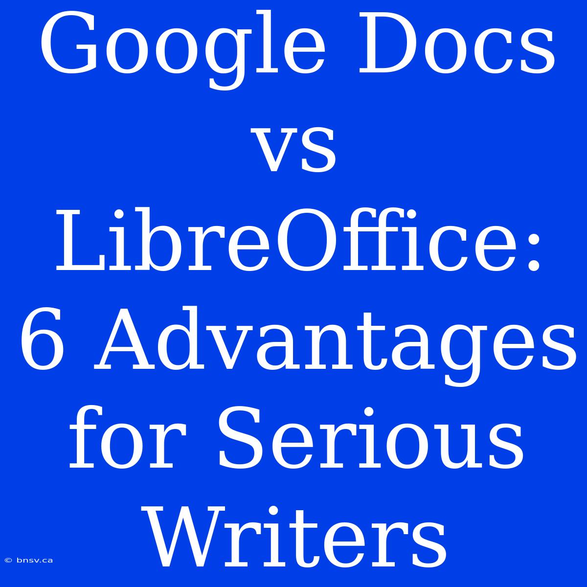 Google Docs Vs LibreOffice: 6 Advantages For Serious Writers