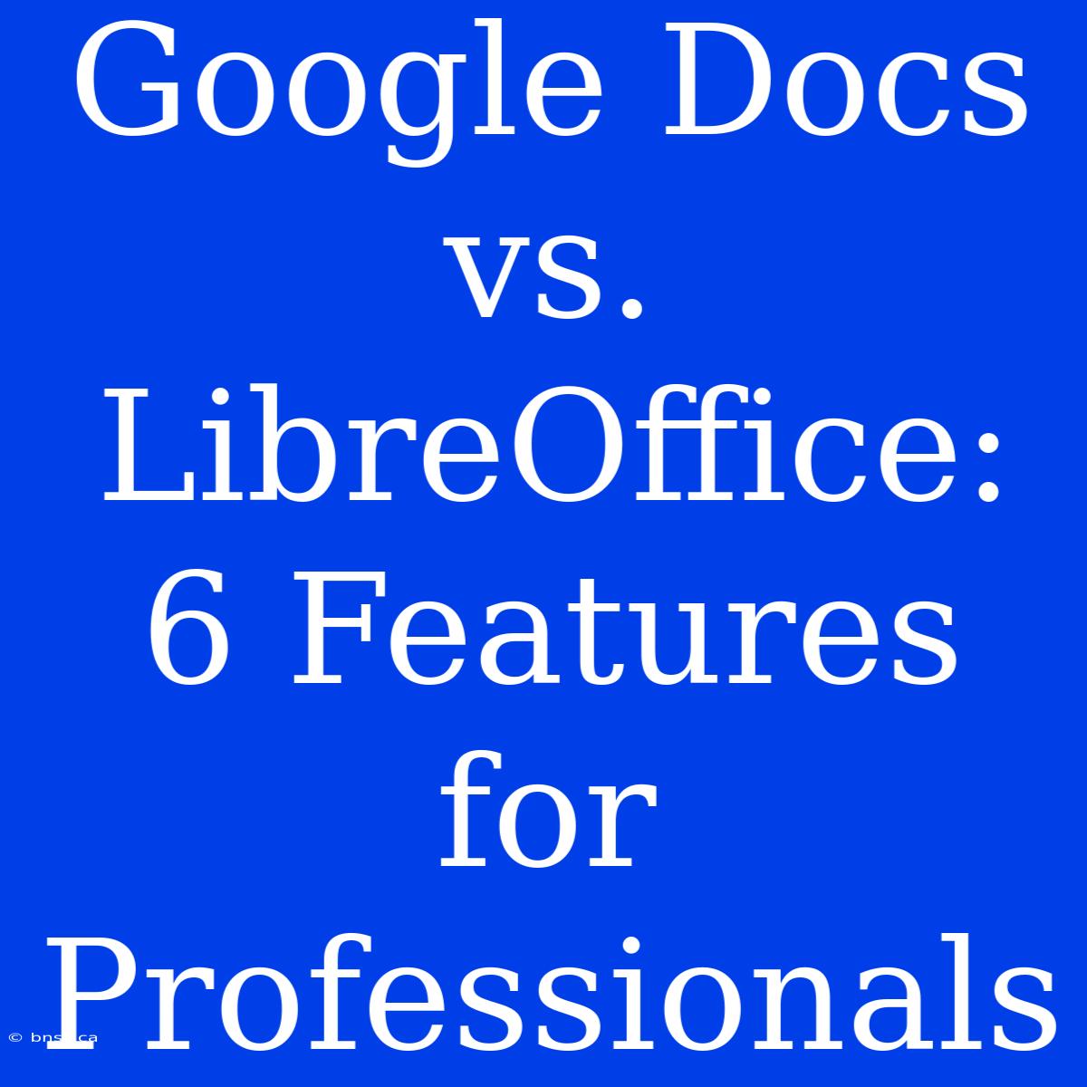 Google Docs Vs. LibreOffice: 6 Features For Professionals