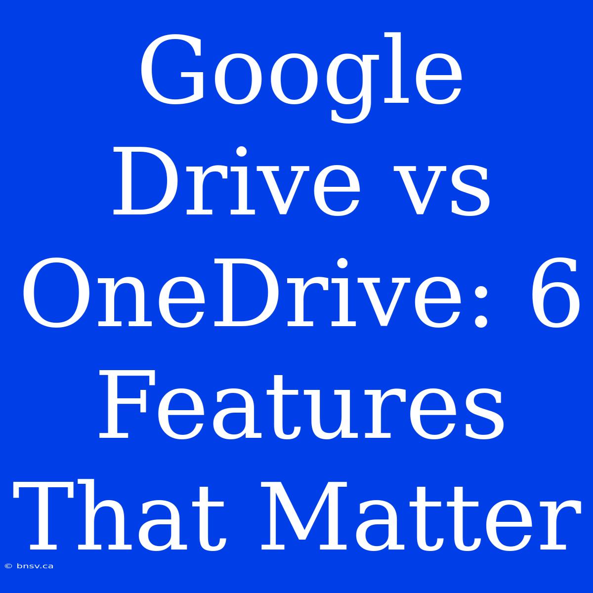 Google Drive Vs OneDrive: 6 Features That Matter