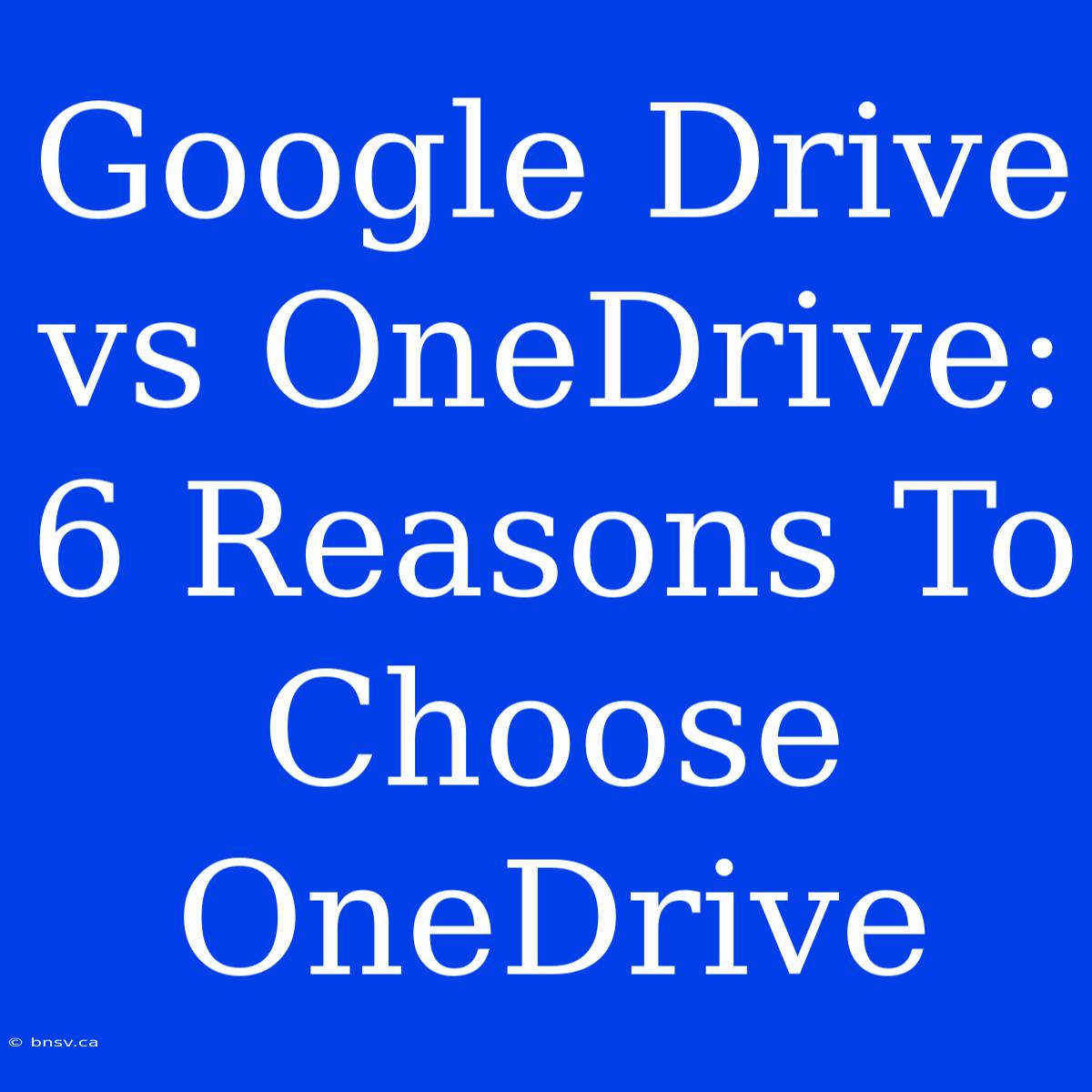 Google Drive Vs OneDrive: 6 Reasons To Choose OneDrive