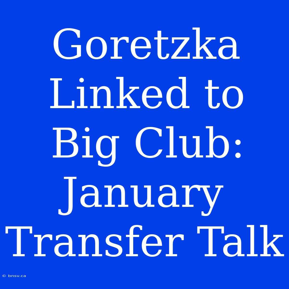 Goretzka Linked To Big Club: January Transfer Talk