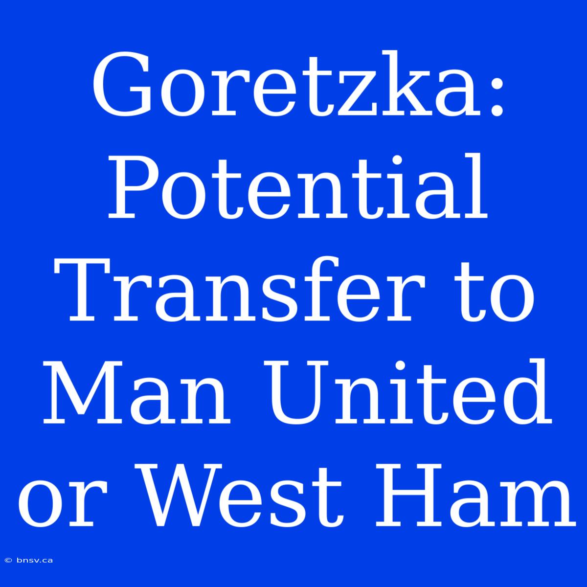 Goretzka: Potential Transfer To Man United Or West Ham