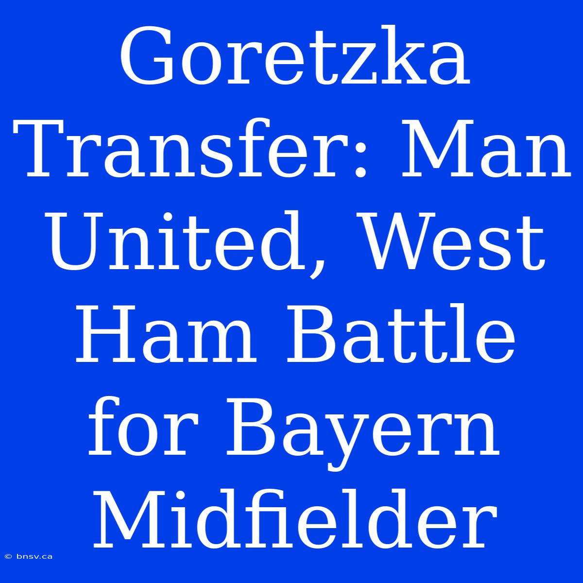 Goretzka Transfer: Man United, West Ham Battle For Bayern Midfielder