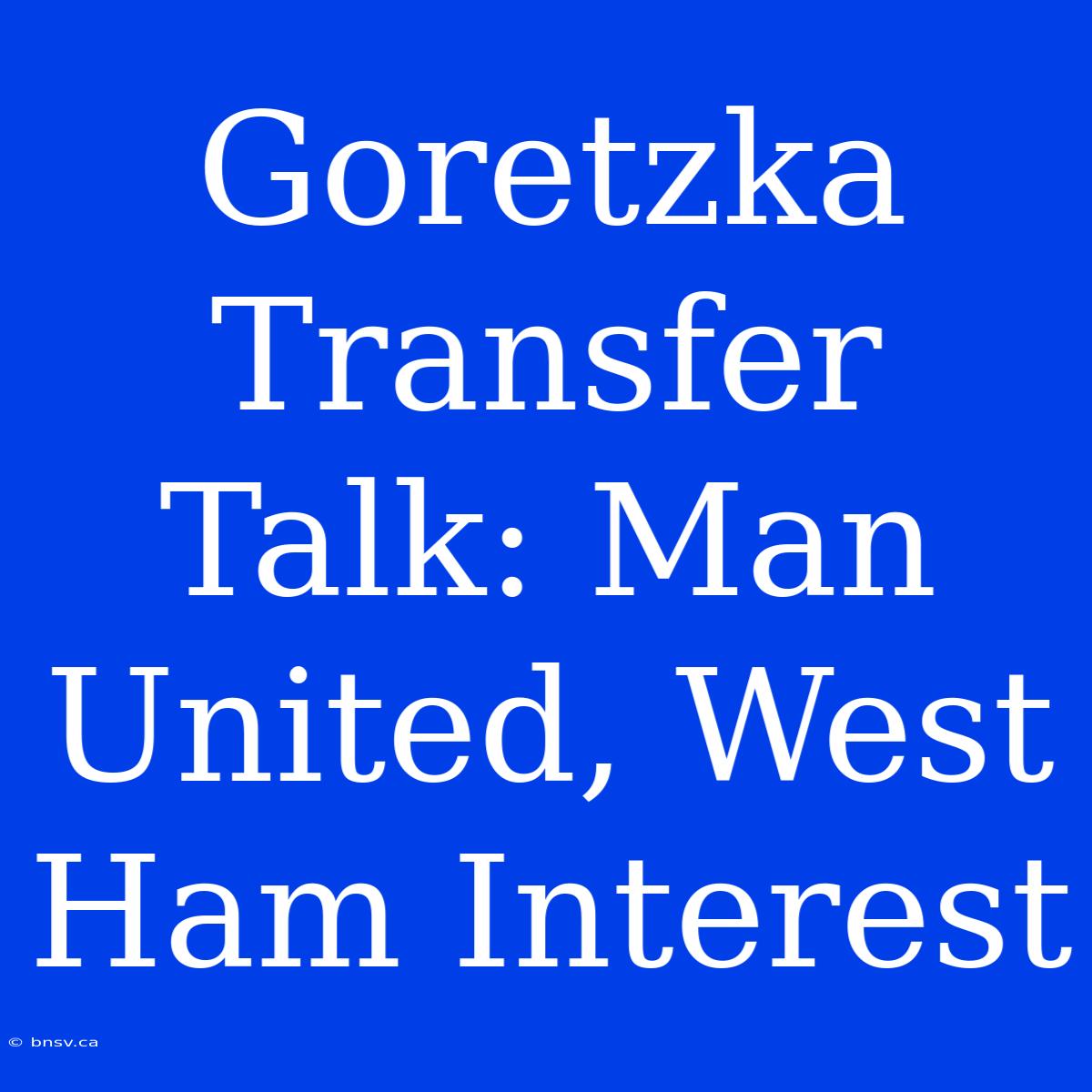 Goretzka Transfer Talk: Man United, West Ham Interest