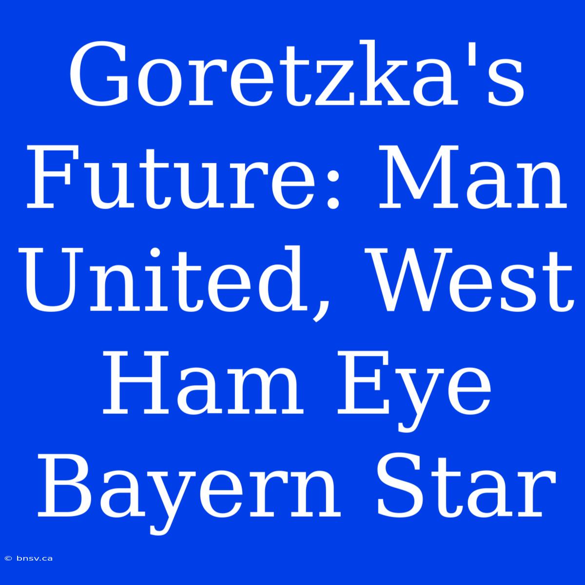 Goretzka's Future: Man United, West Ham Eye Bayern Star