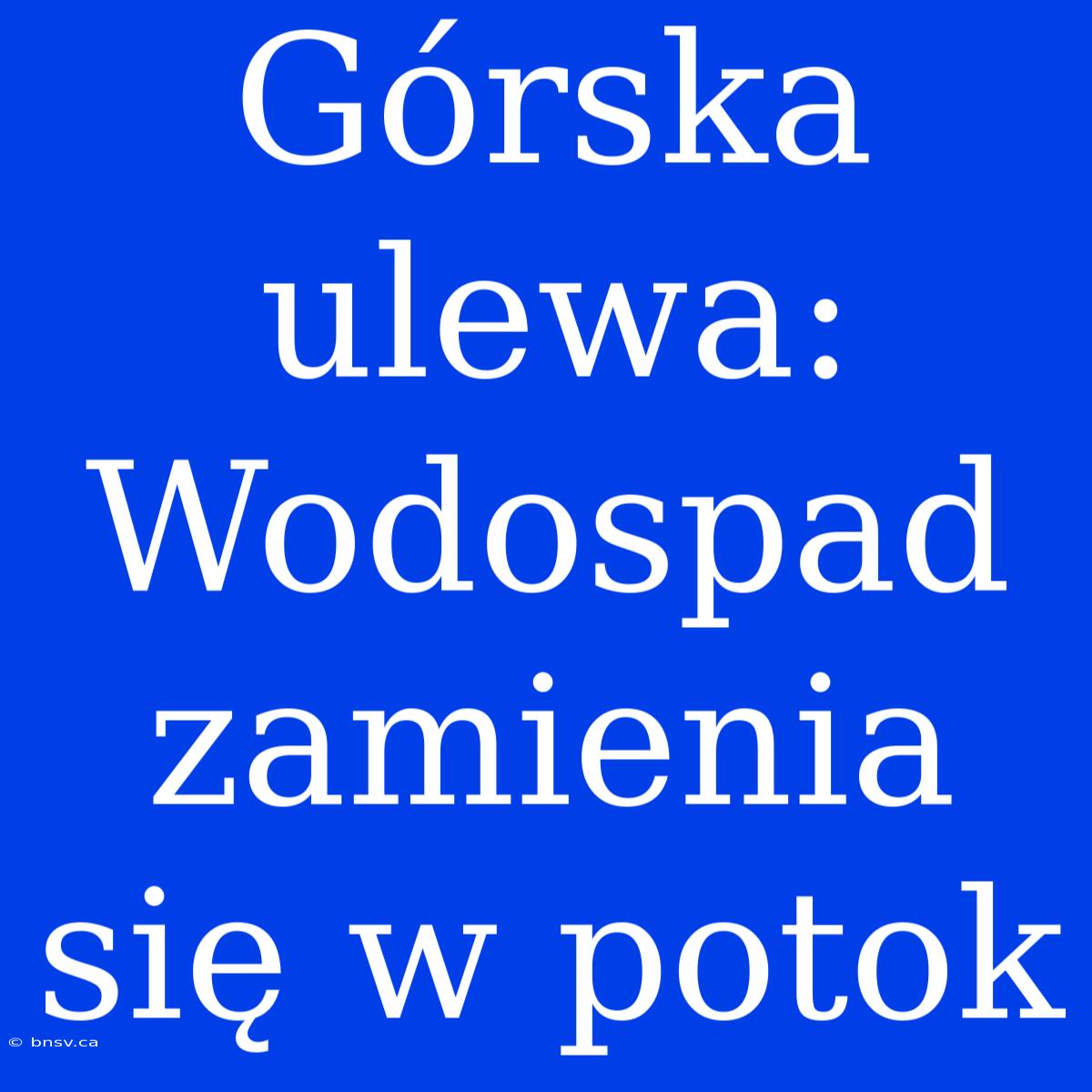 Górska Ulewa: Wodospad Zamienia Się W Potok