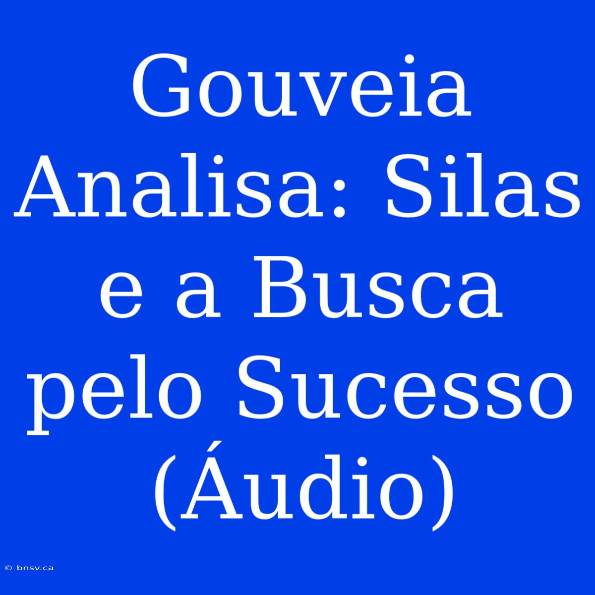 Gouveia Analisa: Silas E A Busca Pelo Sucesso (Áudio)