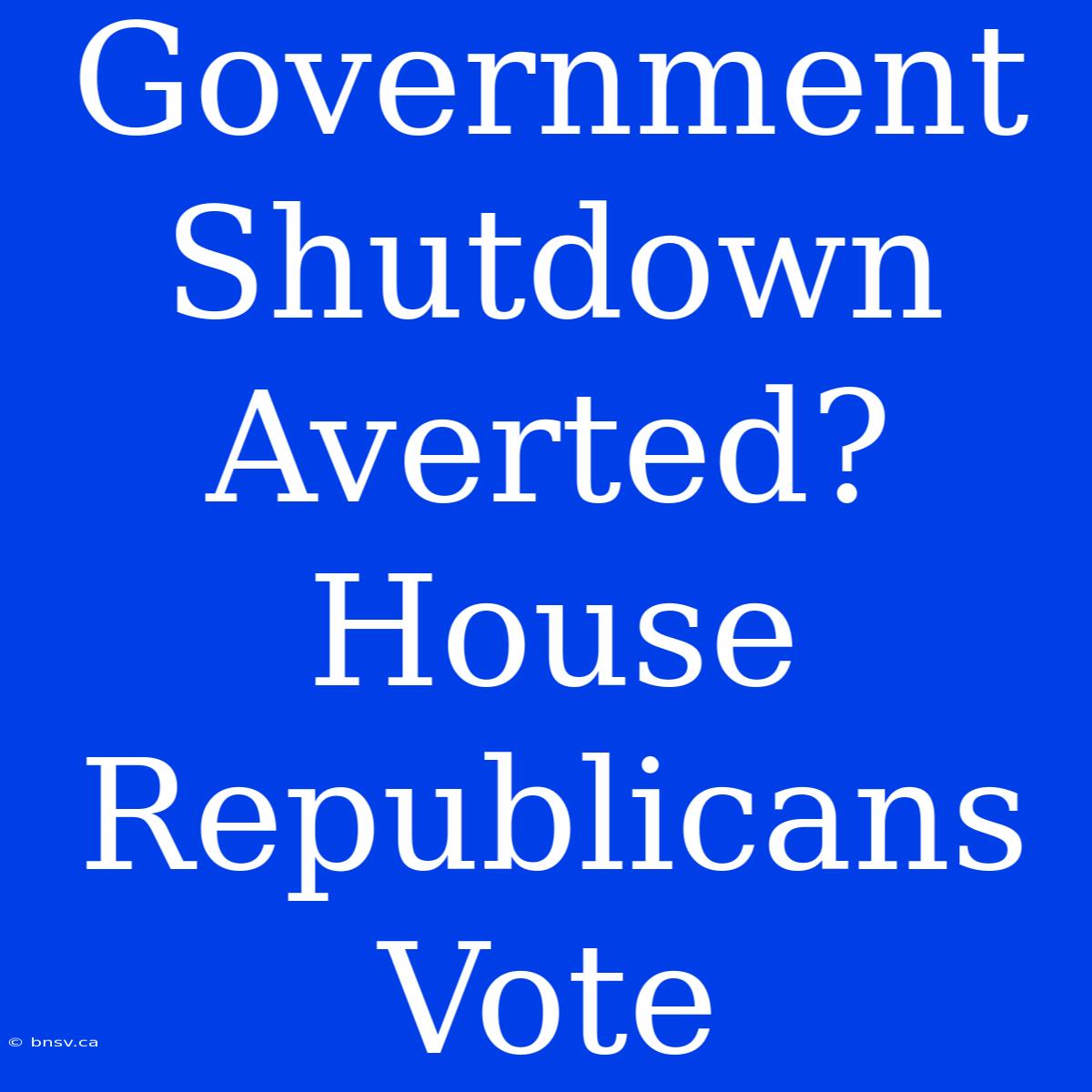 Government Shutdown Averted? House Republicans Vote