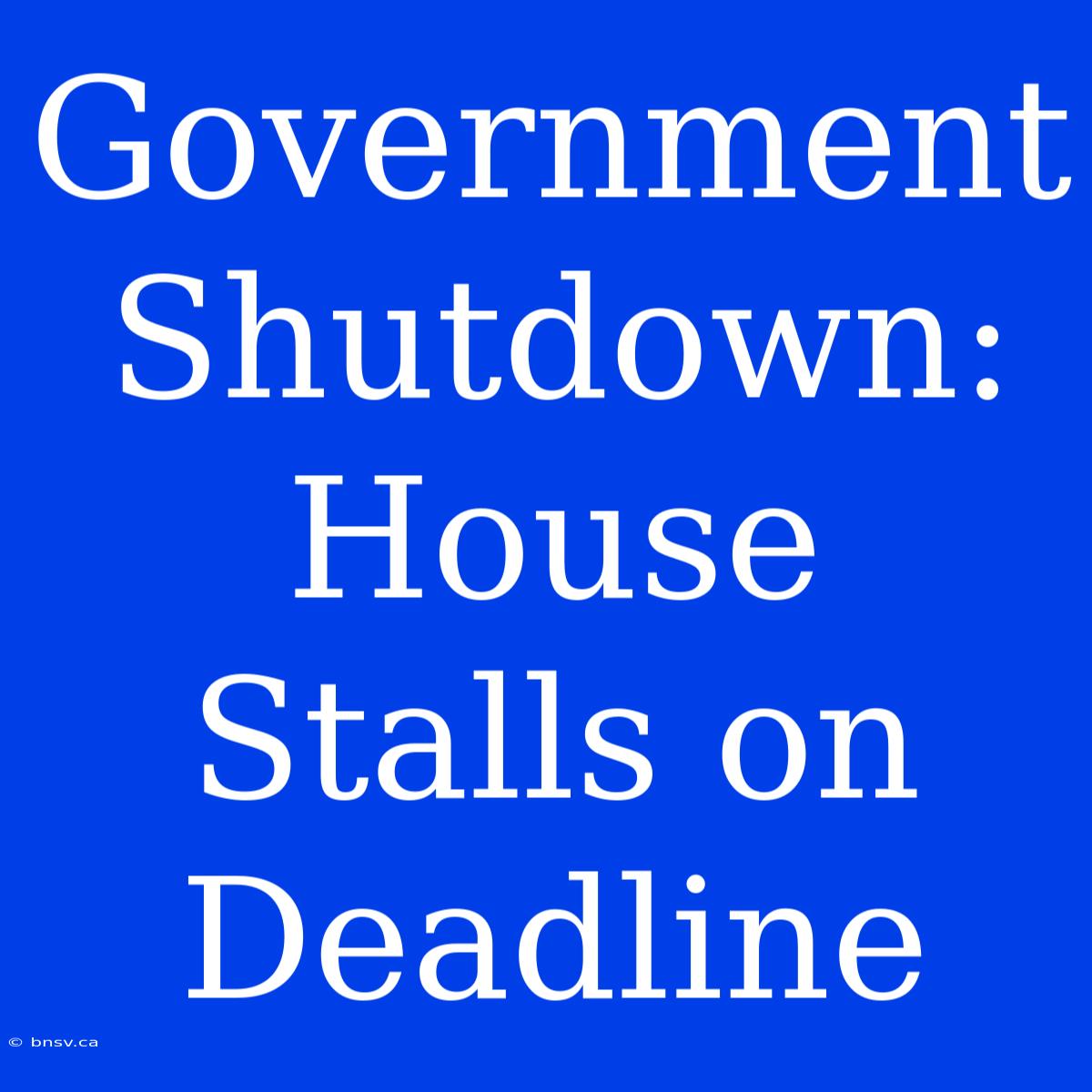 Government Shutdown: House Stalls On Deadline