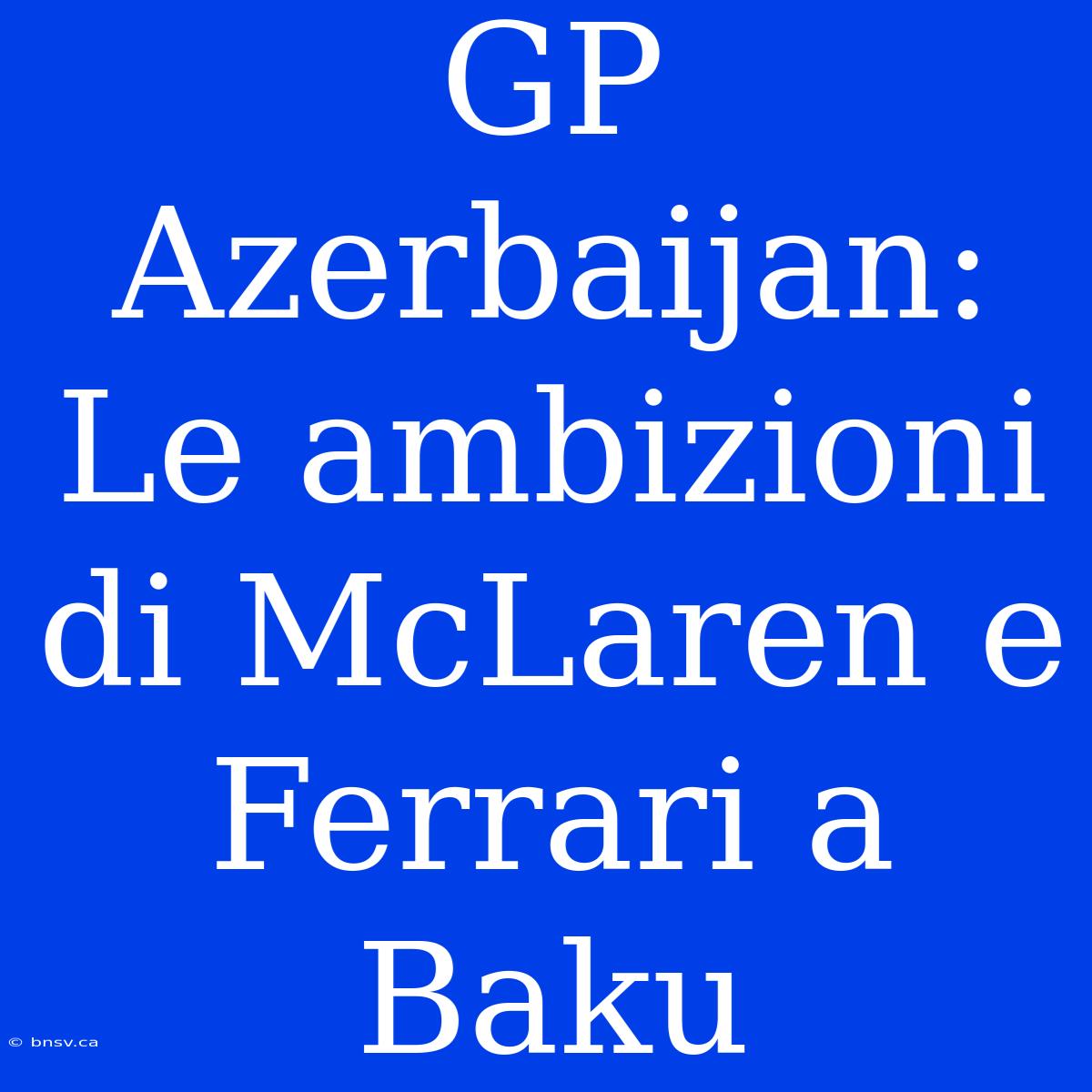 GP Azerbaijan: Le Ambizioni Di McLaren E Ferrari A Baku