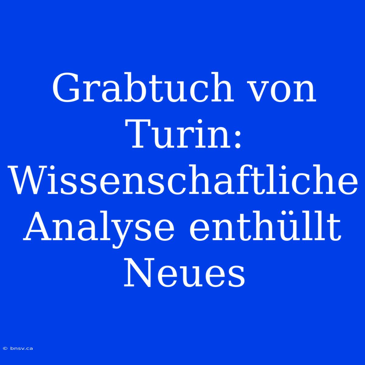 Grabtuch Von Turin: Wissenschaftliche Analyse Enthüllt Neues