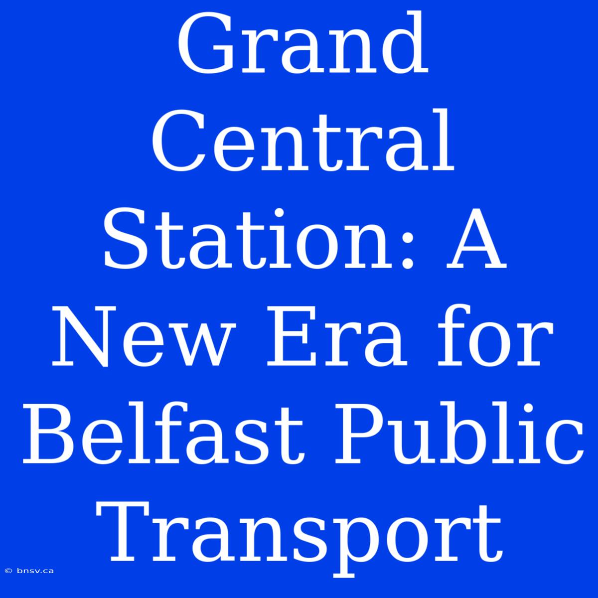 Grand Central Station: A New Era For Belfast Public Transport