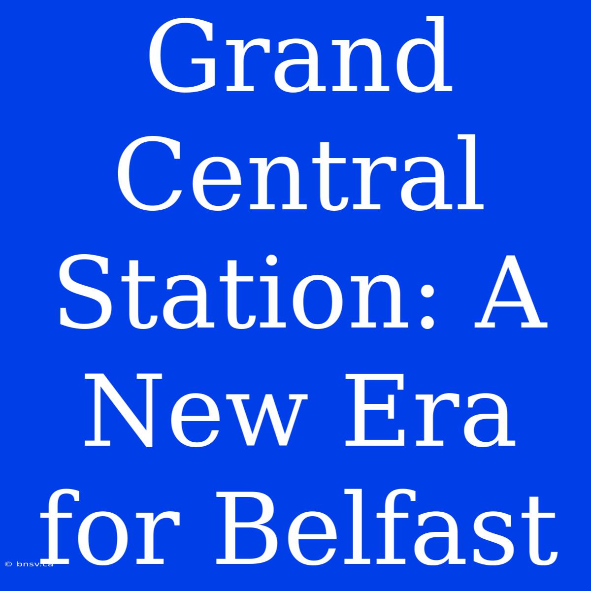 Grand Central Station: A New Era For Belfast