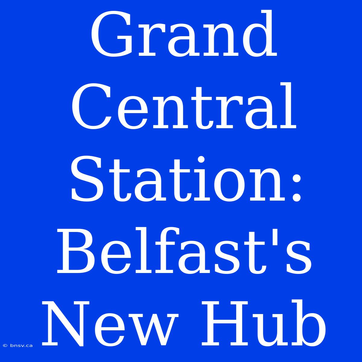 Grand Central Station: Belfast's New Hub