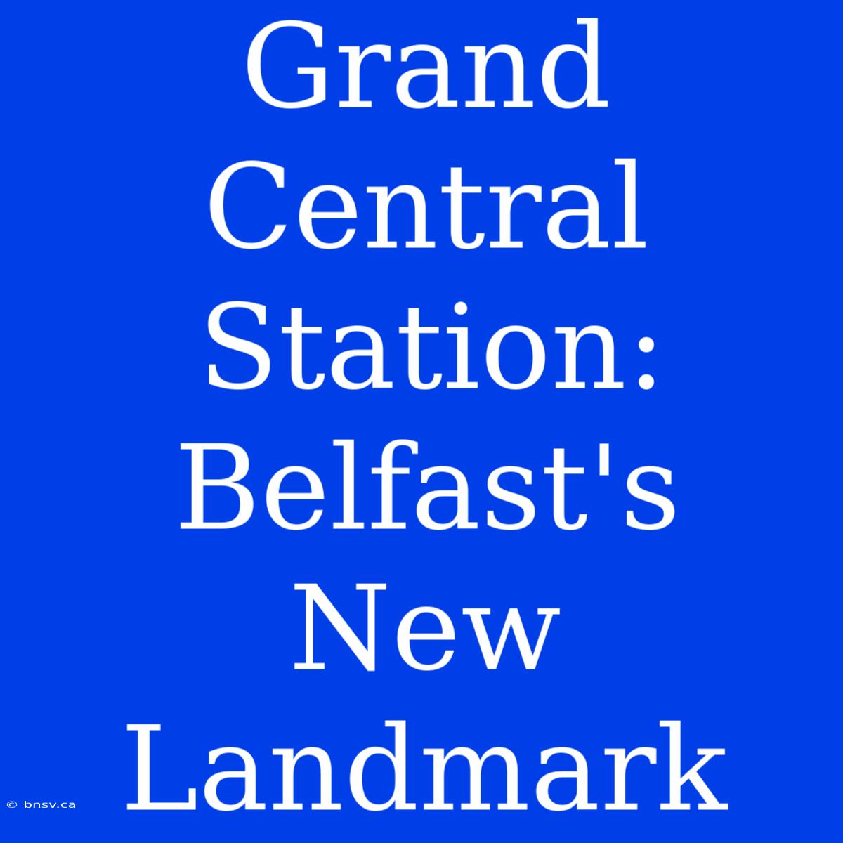 Grand Central Station: Belfast's New Landmark