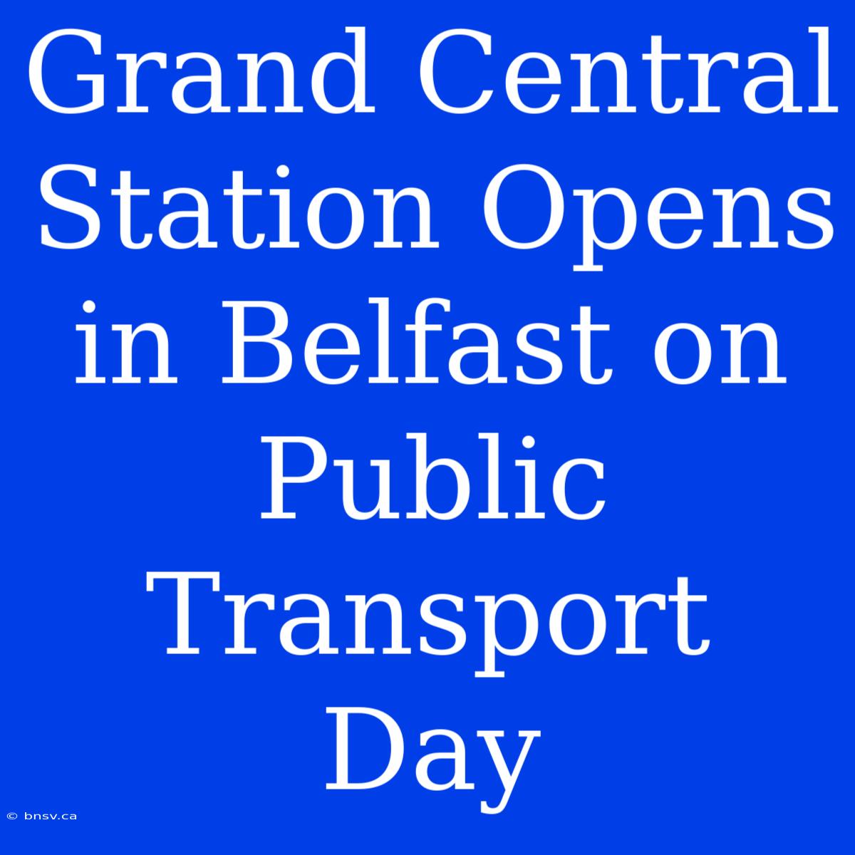 Grand Central Station Opens In Belfast On Public Transport Day