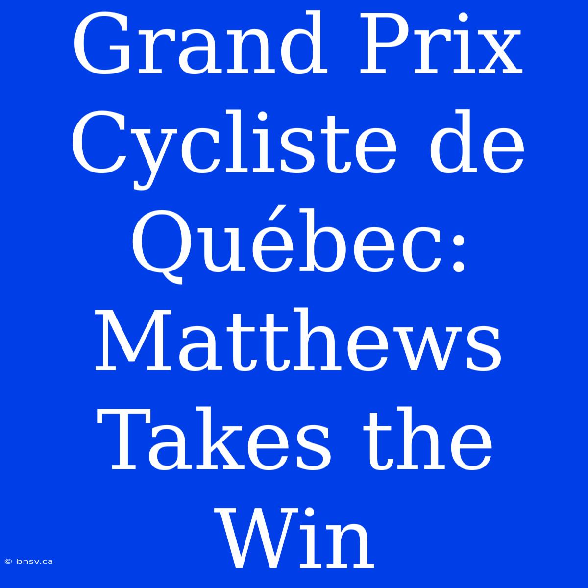 Grand Prix Cycliste De Québec: Matthews Takes The Win