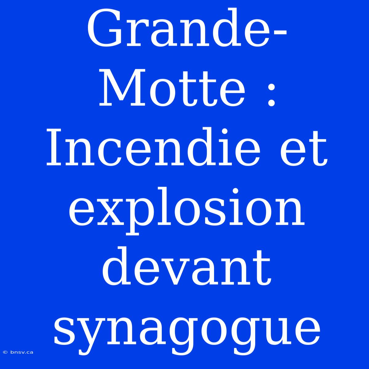 Grande-Motte : Incendie Et Explosion Devant Synagogue