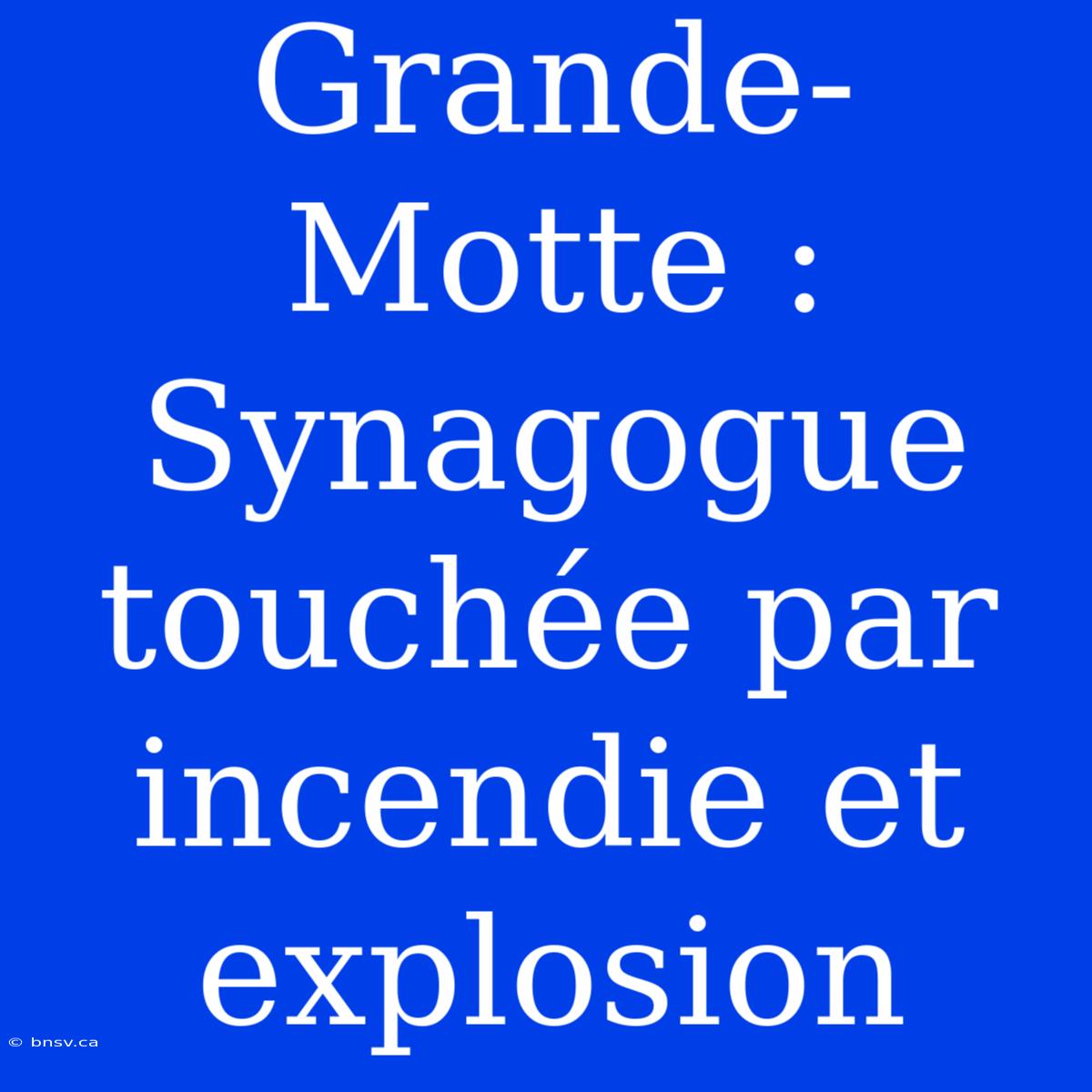 Grande-Motte : Synagogue Touchée Par Incendie Et Explosion