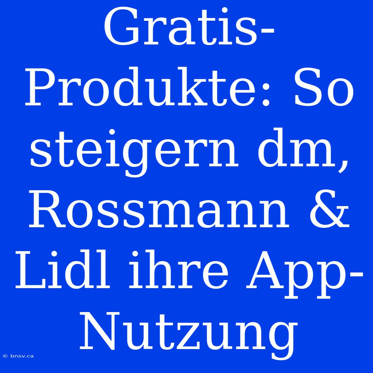 Gratis-Produkte: So Steigern Dm, Rossmann & Lidl Ihre App-Nutzung