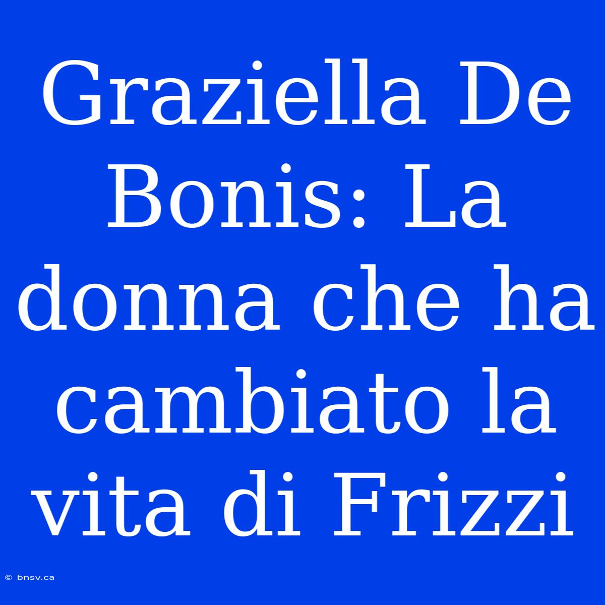 Graziella De Bonis: La Donna Che Ha Cambiato La Vita Di Frizzi