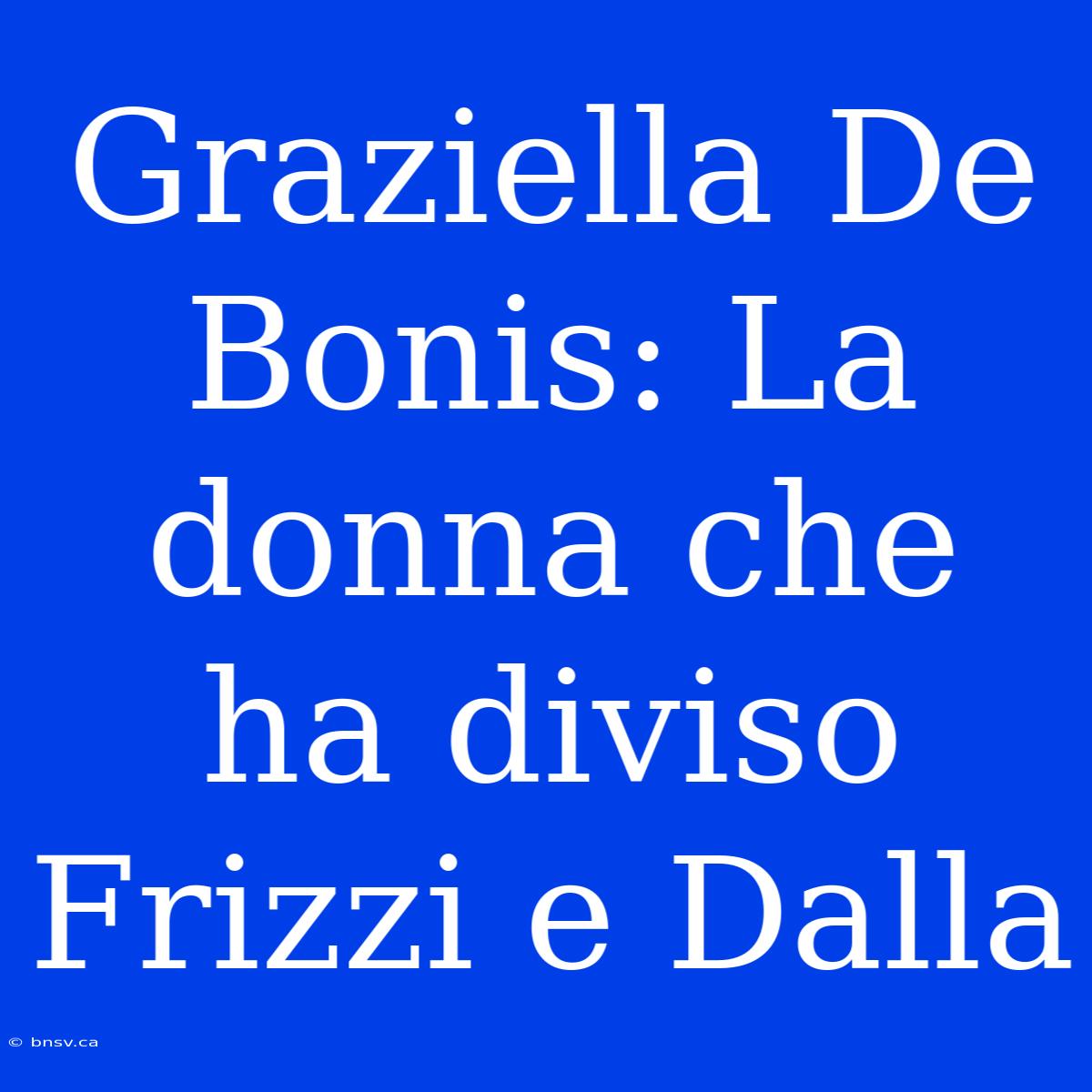 Graziella De Bonis: La Donna Che Ha Diviso Frizzi E Dalla