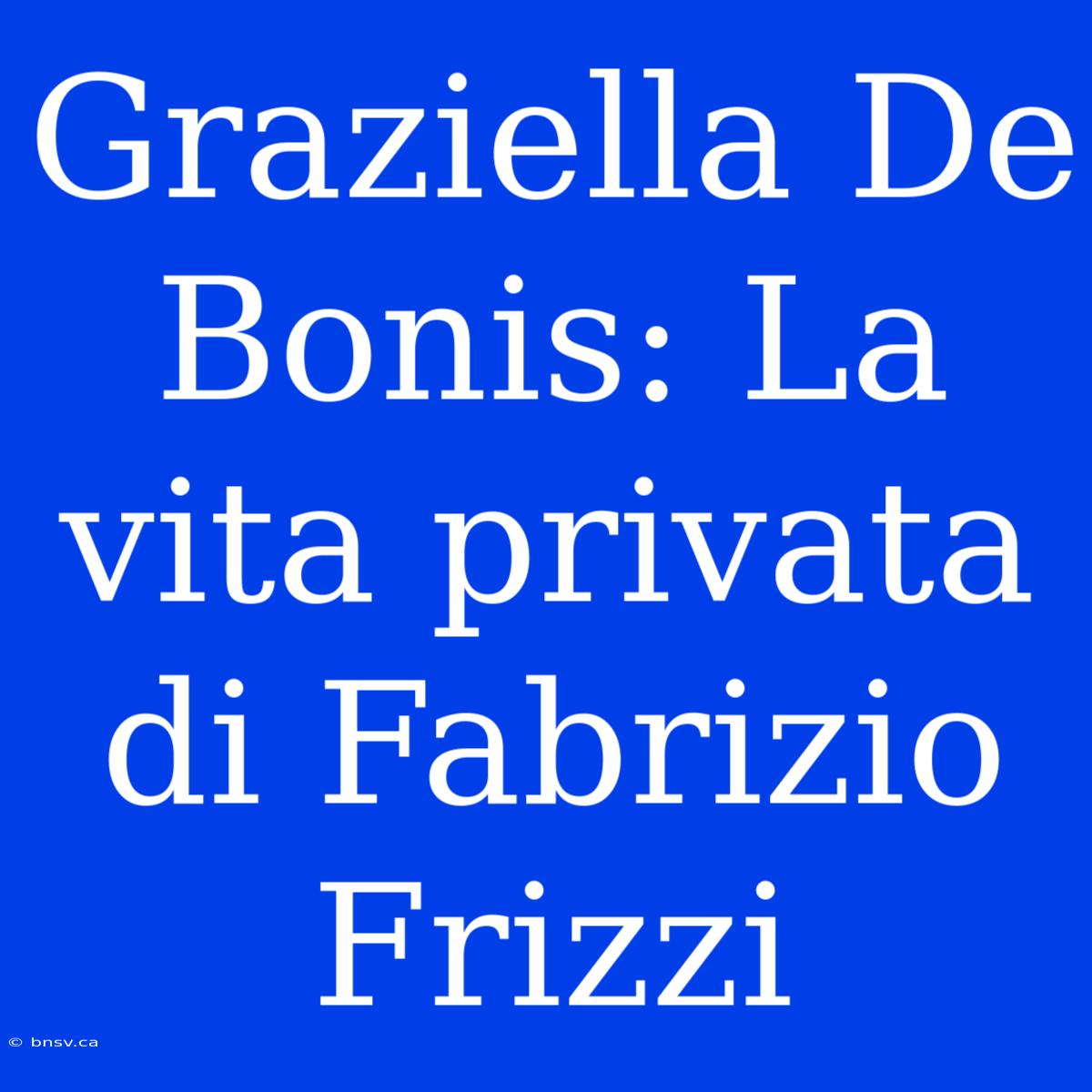 Graziella De Bonis: La Vita Privata Di Fabrizio Frizzi